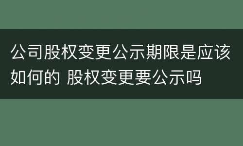 公司股权变更公示期限是应该如何的 股权变更要公示吗
