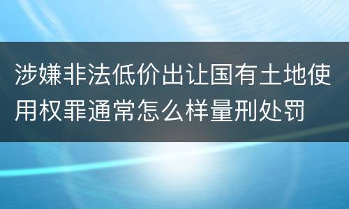 涉嫌非法低价出让国有土地使用权罪通常怎么样量刑处罚