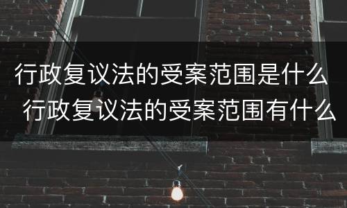 行政复议法的受案范围是什么 行政复议法的受案范围有什么