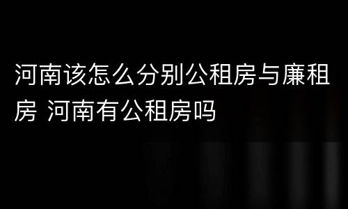 河南该怎么分别公租房与廉租房 河南有公租房吗