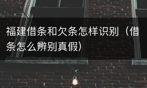 福建借条和欠条怎样识别（借条怎么辨别真假）