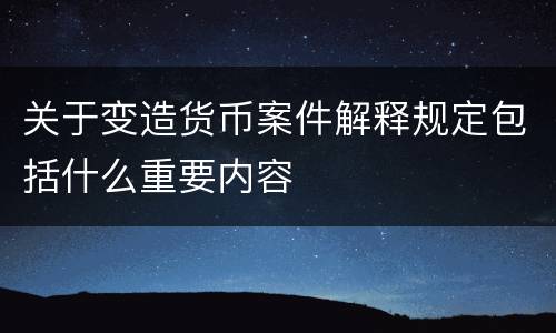 关于变造货币案件解释规定包括什么重要内容
