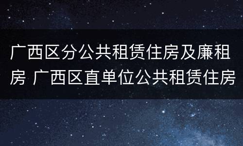 广西区分公共租赁住房及廉租房 广西区直单位公共租赁住房