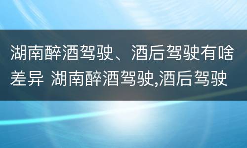 湖南醉酒驾驶、酒后驾驶有啥差异 湖南醉酒驾驶,酒后驾驶有啥差异吗