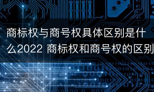 商标权与商号权具体区别是什么2022 商标权和商号权的区别