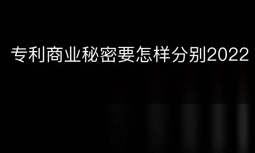 专利商业秘密要怎样分别2022