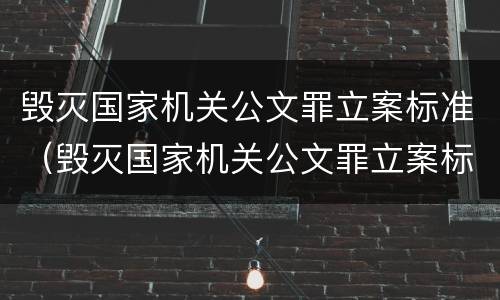 毁灭国家机关公文罪立案标准（毁灭国家机关公文罪立案标准最新）