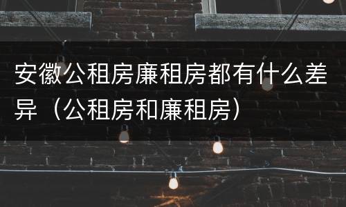 安徽公租房廉租房都有什么差异（公租房和廉租房）