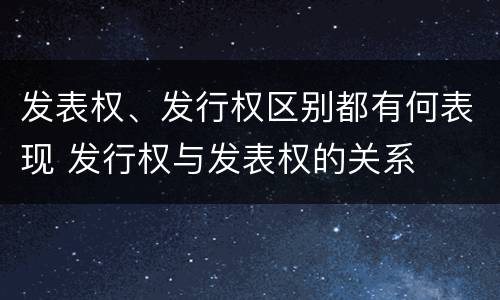 发表权、发行权区别都有何表现 发行权与发表权的关系
