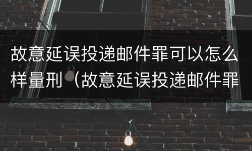 故意延误投递邮件罪可以怎么样量刑（故意延误投递邮件罪可以怎么样量刑呢）