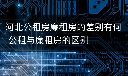 河北公租房廉租房的差别有何 公租与廉租房的区别