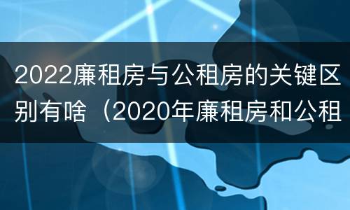 2022廉租房与公租房的关键区别有啥（2020年廉租房和公租房的区别）