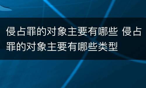 侵占罪的对象主要有哪些 侵占罪的对象主要有哪些类型