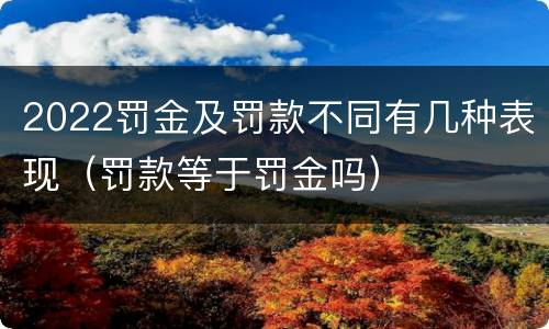 2022罚金及罚款不同有几种表现（罚款等于罚金吗）