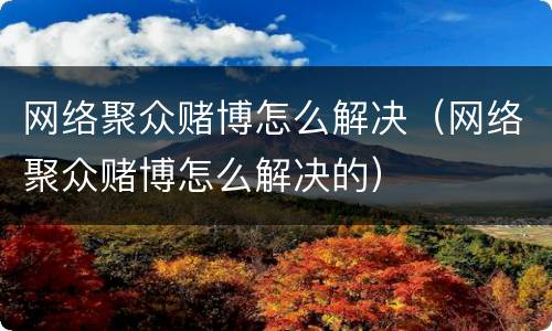 网络聚众赌博怎么解决（网络聚众赌博怎么解决的）