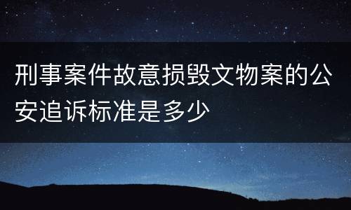 刑事案件故意损毁文物案的公安追诉标准是多少