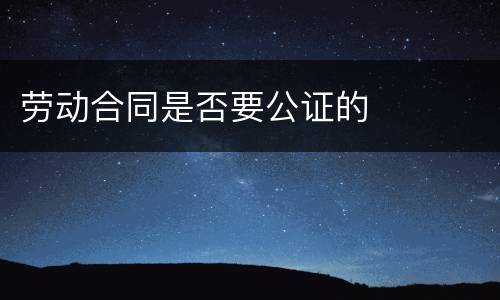 劳动合同是否要公证的
