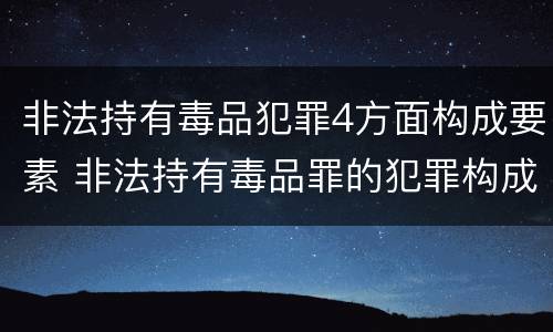 非法持有毒品犯罪4方面构成要素 非法持有毒品罪的犯罪构成