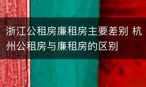浙江公租房廉租房主要差别 杭州公租房与廉租房的区别