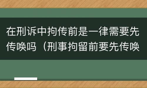 在刑诉中拘传前是一律需要先传唤吗（刑事拘留前要先传唤吗）