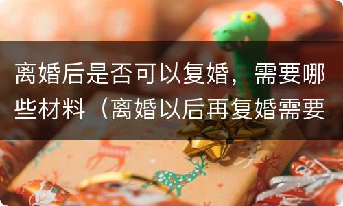 离婚后是否可以复婚，需要哪些材料（离婚以后再复婚需要什么手续）