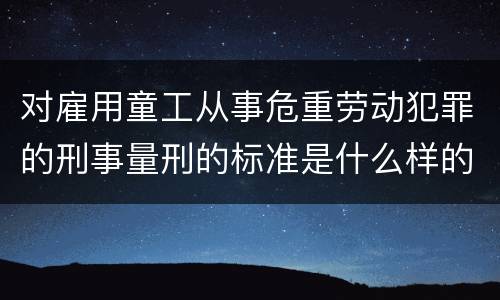对雇用童工从事危重劳动犯罪的刑事量刑的标准是什么样的