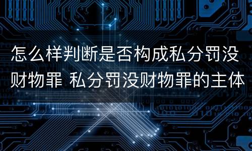 怎么样判断是否构成私分罚没财物罪 私分罚没财物罪的主体要件有哪些