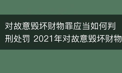 对故意毁坏财物罪应当如何判刑处罚 2021年对故意毁坏财物罪