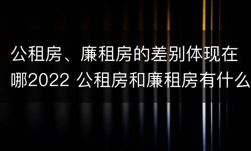 公租房、廉租房的差别体现在哪2022 公租房和廉租房有什么区别?用户可以住一辈子吗?