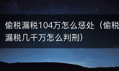 偷税漏税104万怎么惩处（偷税漏税几千万怎么判刑）
