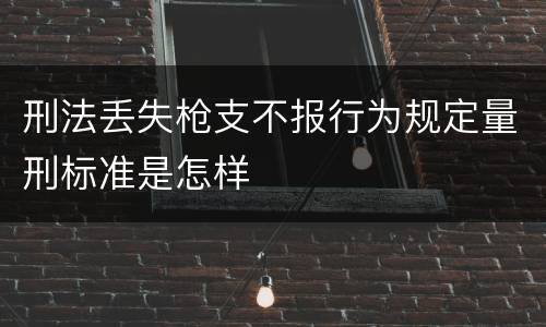 刑法丢失枪支不报行为规定量刑标准是怎样