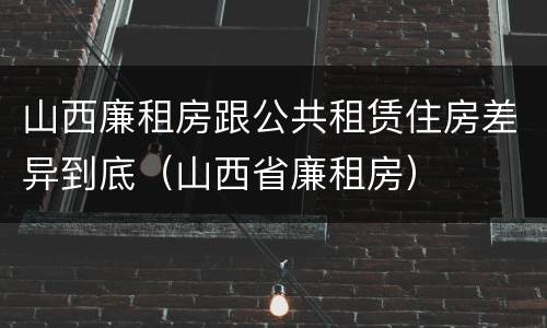 山西廉租房跟公共租赁住房差异到底（山西省廉租房）