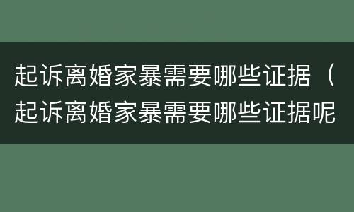 起诉离婚家暴需要哪些证据（起诉离婚家暴需要哪些证据呢）