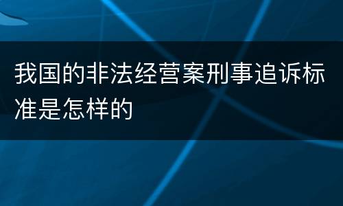 我国的非法经营案刑事追诉标准是怎样的
