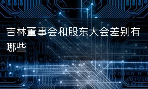 吉林董事会和股东大会差别有哪些