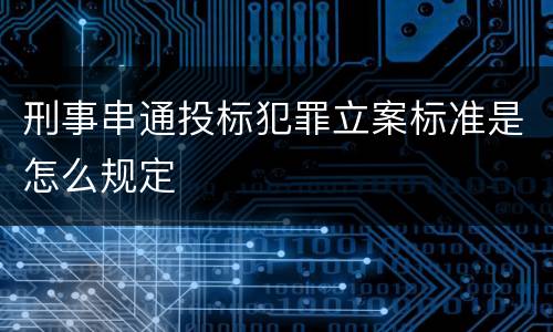 刑事串通投标犯罪立案标准是怎么规定