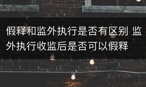 假释和监外执行是否有区别 监外执行收监后是否可以假释