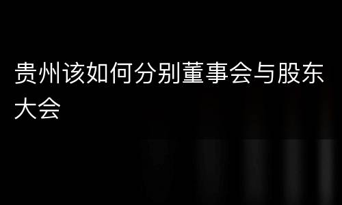 贵州该如何分别董事会与股东大会