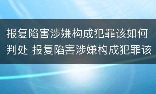 报复陷害涉嫌构成犯罪该如何判处 报复陷害涉嫌构成犯罪该如何判处呢