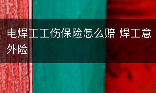 电焊工工伤保险怎么赔 焊工意外险