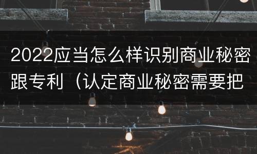 2022应当怎么样识别商业秘密跟专利（认定商业秘密需要把握哪些条件）