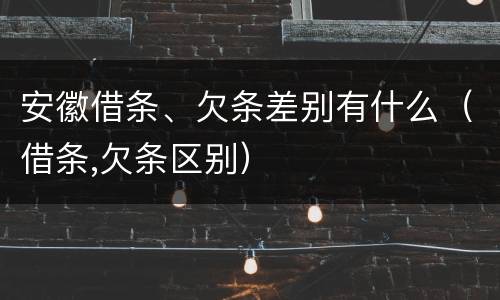 安徽借条、欠条差别有什么（借条,欠条区别）