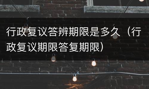 行政复议答辨期限是多久（行政复议期限答复期限）