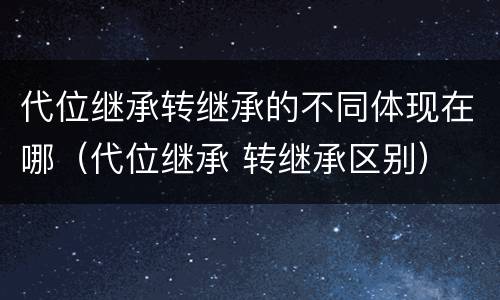 代位继承转继承的不同体现在哪（代位继承 转继承区别）