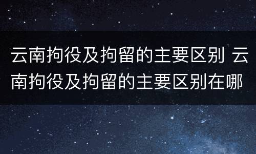云南拘役及拘留的主要区别 云南拘役及拘留的主要区别在哪