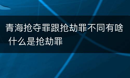 青海抢夺罪跟抢劫罪不同有啥 什么是抢劫罪