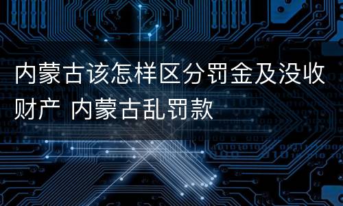 内蒙古该怎样区分罚金及没收财产 内蒙古乱罚款