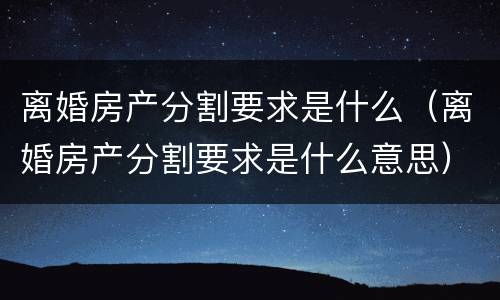 离婚房产分割要求是什么（离婚房产分割要求是什么意思）