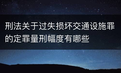 刑法关于过失损坏交通设施罪的定罪量刑幅度有哪些