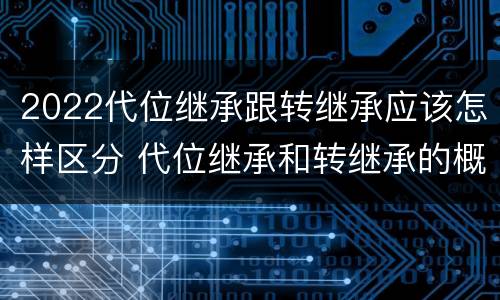 2022代位继承跟转继承应该怎样区分 代位继承和转继承的概念和适用范围